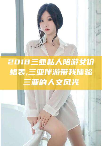 三沙2018三亚私人陪游女价格表,三亚伴游带我体验三亚的人文风光