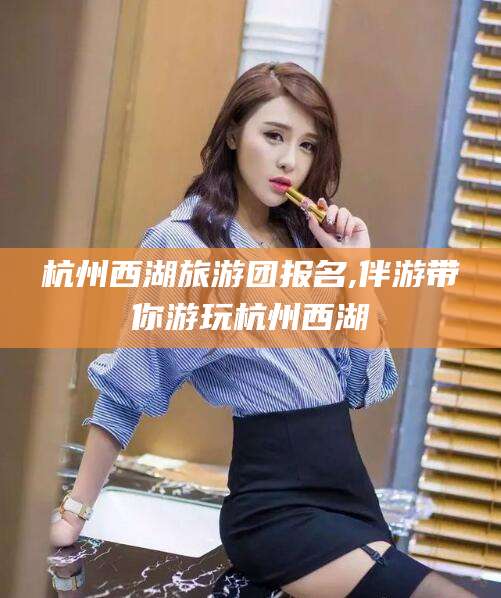 三沙杭州西湖旅游团报名,伴游带你游玩杭州西湖