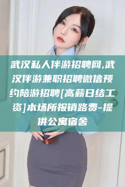 三沙武汉私人伴游招聘网,武汉伴游兼职招聘微信预约陪游招聘[高薪日结工资]本场所报销路费-提供公寓宿舍