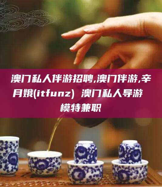 三沙澳门私人伴游招聘,澳门伴游,辛月娥(itfunz) 澳门私人导游 模特兼职