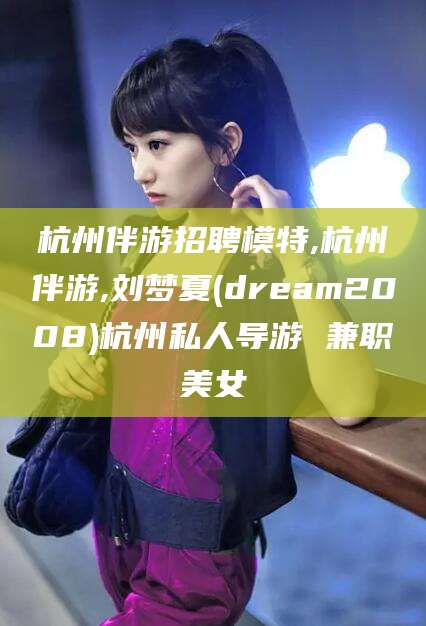 三沙杭州伴游招聘模特,杭州伴游,刘梦夏(dream2008)杭州私人导游 兼职美女