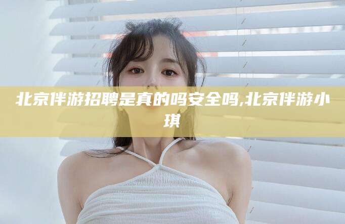 三沙北京伴游招聘是真的吗安全吗,北京伴游小琪
