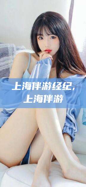 三沙上海伴游经纪,上海伴游