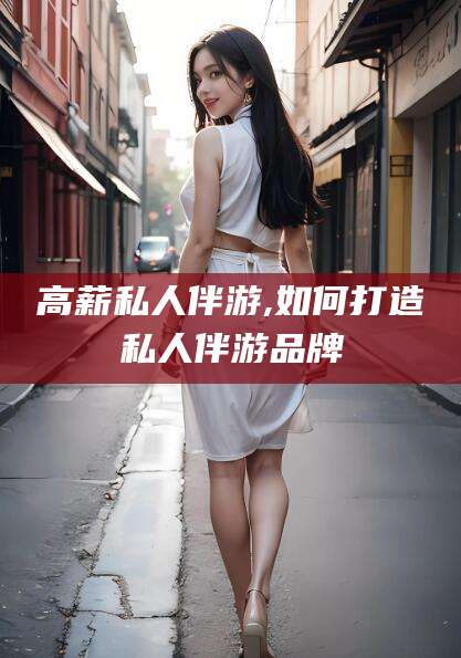 三沙高薪私人伴游,如何打造私人伴游品牌