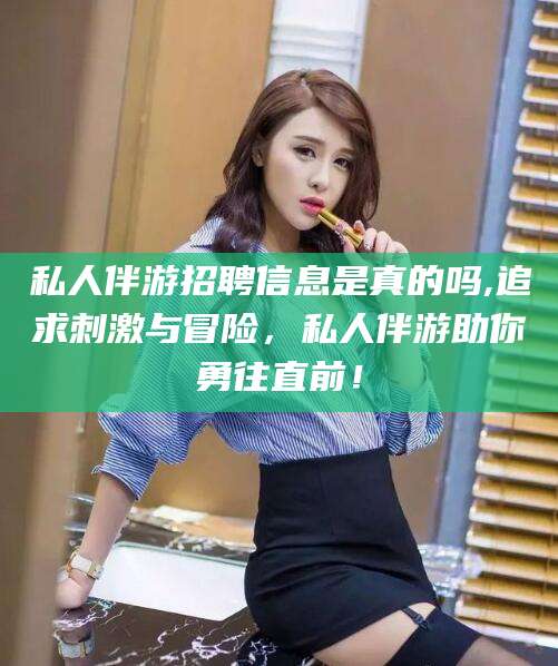 三沙私人伴游招聘信息是真的吗,追求刺激与冒险，私人伴游助你勇往直前！