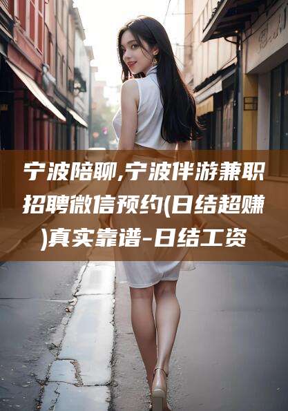 三沙宁波陪聊,宁波伴游兼职招聘微信预约(日结超赚)真实靠谱-日结工资