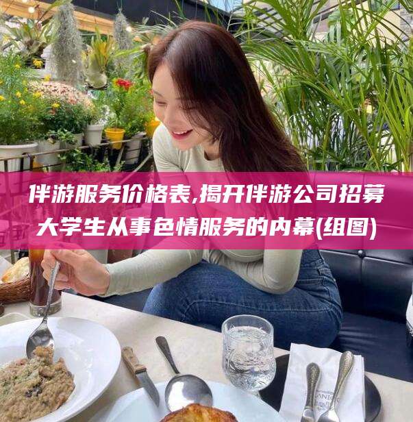 三沙伴游服务价格表,揭开伴游公司招募大学生从事色情服务的内幕(组图)