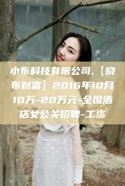 三沙小布科技有限公司,【晓布财富】2016年10月10万-20万元-全国酒店女公关招聘-工资