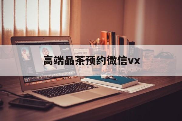 三沙关于高端品茶预约微信vx的信息