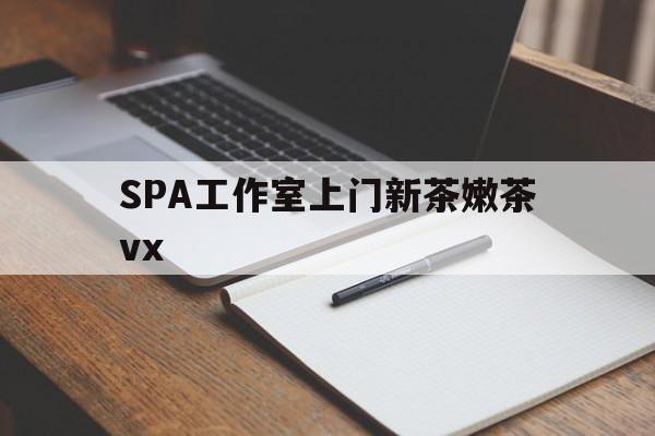 三沙广州哪里可以找约茶新茶的品茶地最新资讯（谁能告诉我哪里有三沙SPA工作室上门新茶嫩茶vx？）