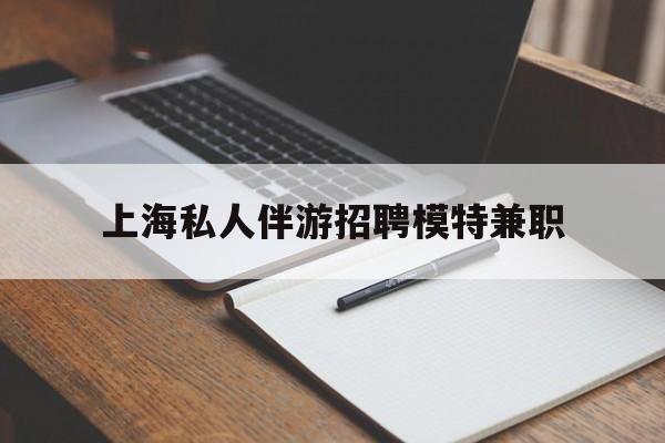 三沙关于上海私人伴游招聘模特兼职的信息