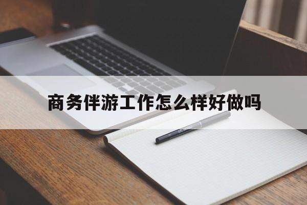 三沙商务伴游工作怎么样好做吗知乎最新资讯（谁能告诉我哪里有三沙商务伴游工作怎么样好做吗？）